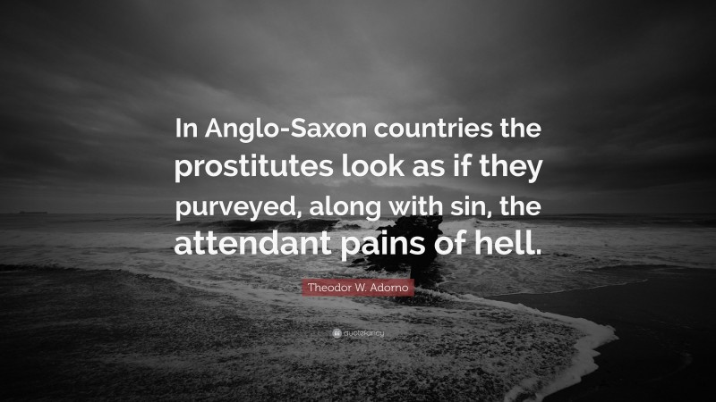 Theodor W. Adorno Quote: “In Anglo-Saxon countries the prostitutes look as if they purveyed, along with sin, the attendant pains of hell.”