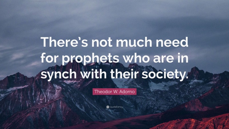 Theodor W. Adorno Quote: “There’s not much need for prophets who are in synch with their society.”