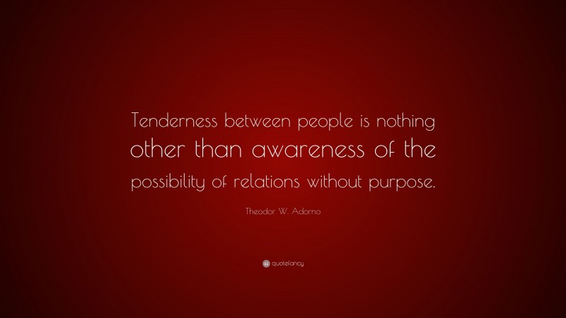 Theodor W. Adorno Quote: “Tenderness between people is nothing other than awareness of the possibility of relations without purpose.”