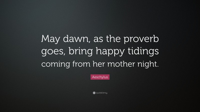 Aeschylus Quote: “May dawn, as the proverb goes, bring happy tidings coming from her mother night.”