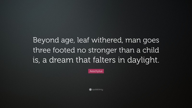Aeschylus Quote: “Beyond age, leaf withered, man goes three footed no stronger than a child is, a dream that falters in daylight.”