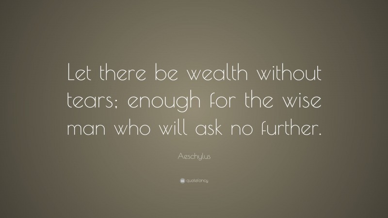 Aeschylus Quote: “Let there be wealth without tears; enough for the wise man who will ask no further.”