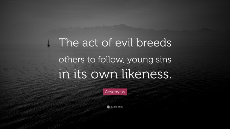 Aeschylus Quote: “The act of evil breeds others to follow, young sins in its own likeness.”