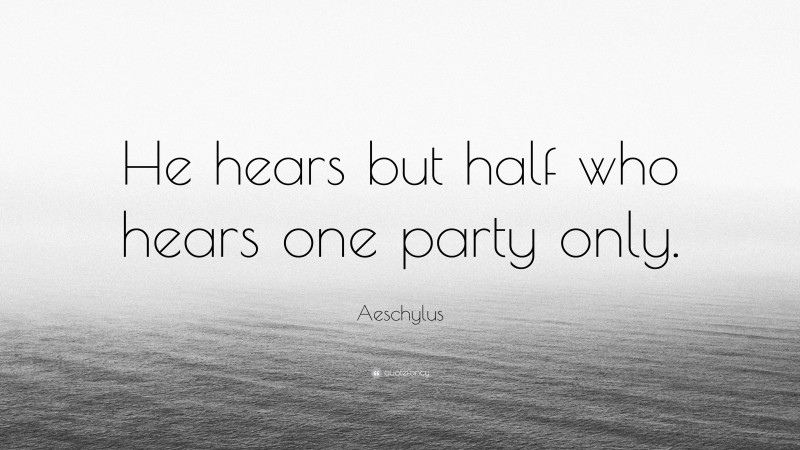 Aeschylus Quote: “He hears but half who hears one party only.”
