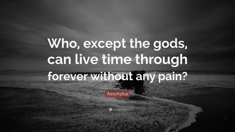 Aeschylus Quote: “Who, except the gods, can live time through forever without any pain?”