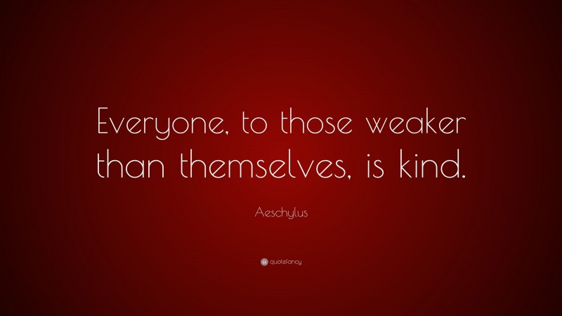 Aeschylus Quote: “Everyone, to those weaker than themselves, is kind.”