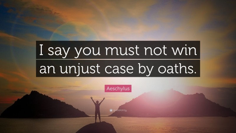 Aeschylus Quote: “I say you must not win an unjust case by oaths.”