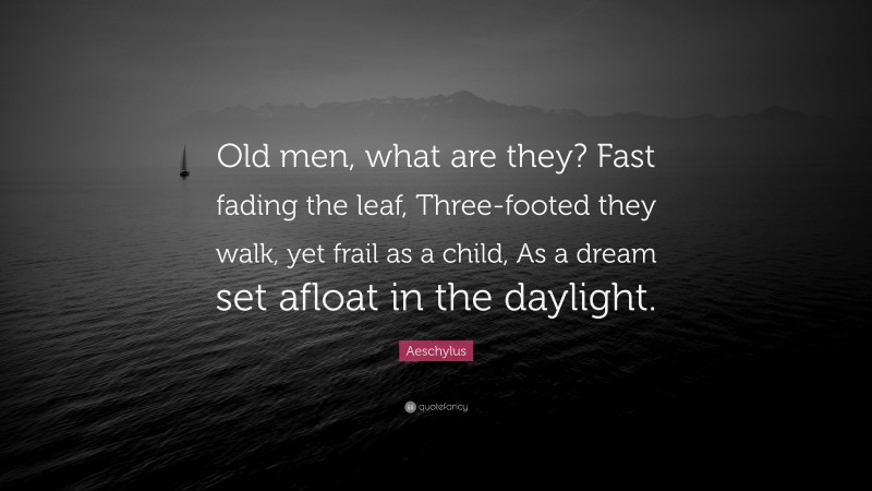 Aeschylus Quote: “Old men, what are they? Fast fading the leaf, Three-footed they walk, yet frail as a child, As a dream set afloat in the daylight.”