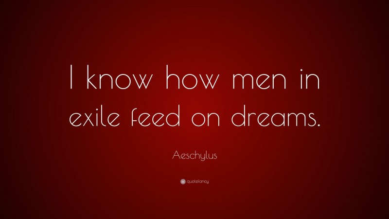 Aeschylus Quote: “I know how men in exile feed on dreams.”