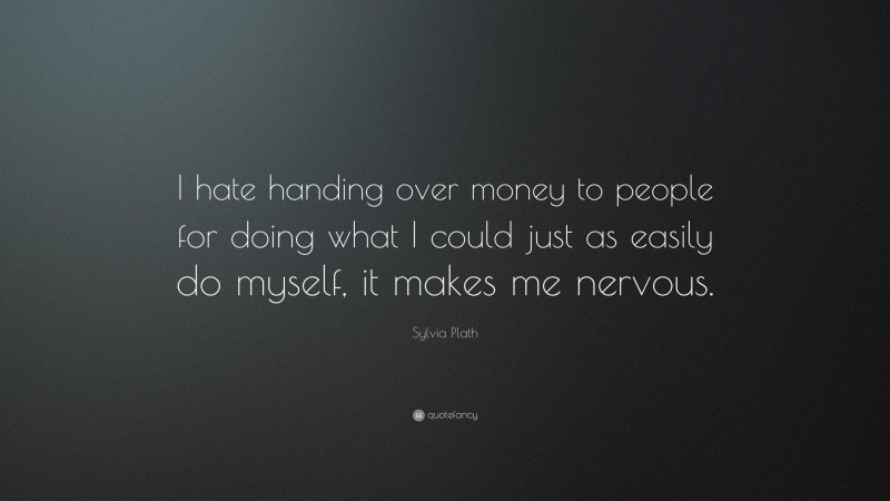 Sylvia Plath Quote: “I hate handing over money to people for doing what I could just as easily do myself, it makes me nervous.”