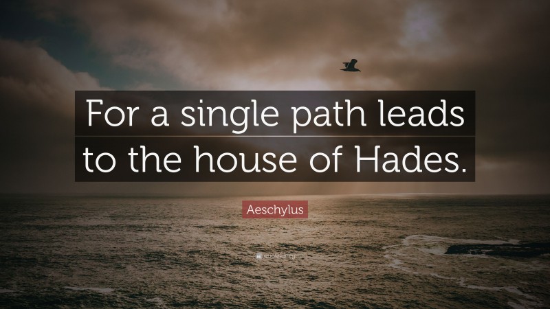 Aeschylus Quote: “For a single path leads to the house of Hades.”