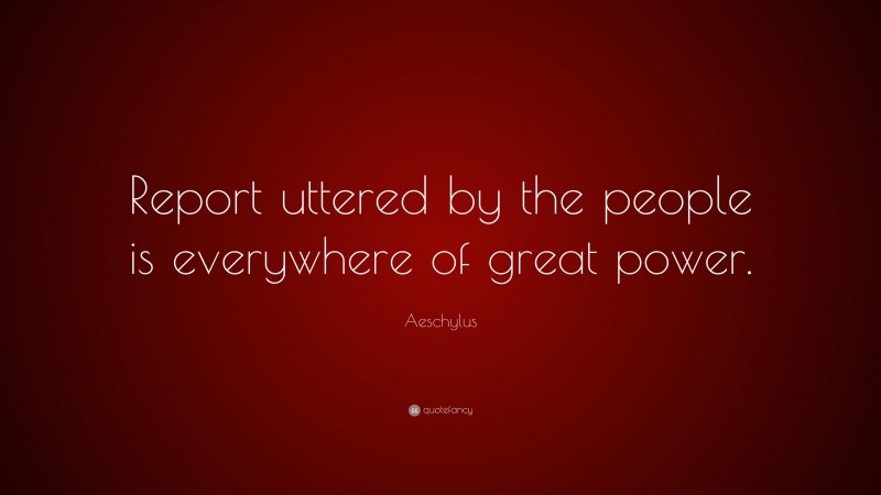 Aeschylus Quote: “Report uttered by the people is everywhere of great power.”