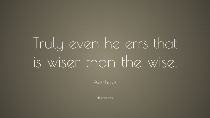 Aeschylus Quote: “Truly even he errs that is wiser than the wise.”