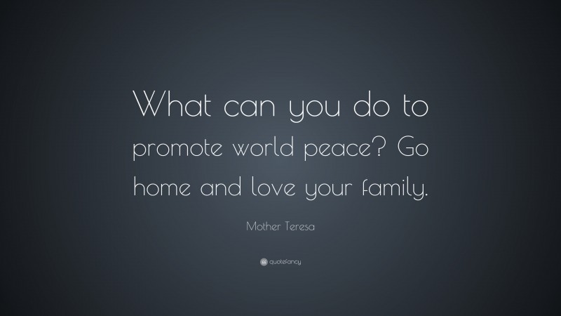 Mother Teresa Quote: “What can you do to promote world peace? Go home and love your family.”