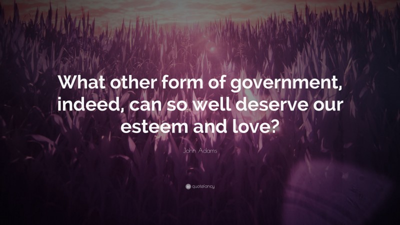 John Adams Quote: “What other form of government, indeed, can so well deserve our esteem and love?”