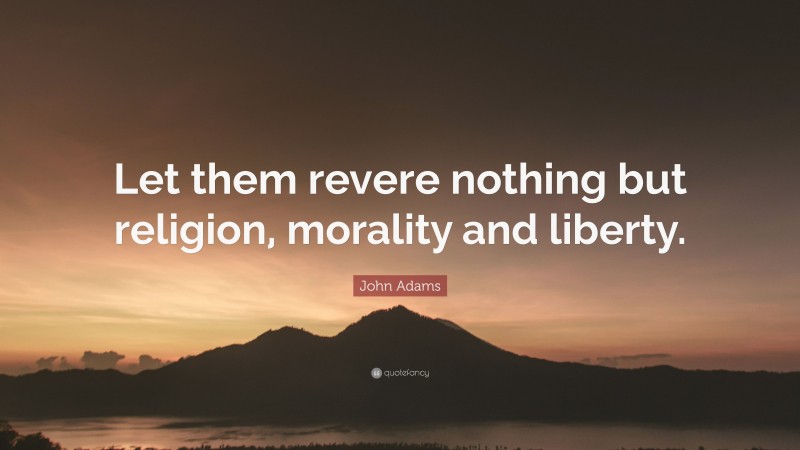 John Adams Quote: “Let them revere nothing but religion, morality and liberty.”