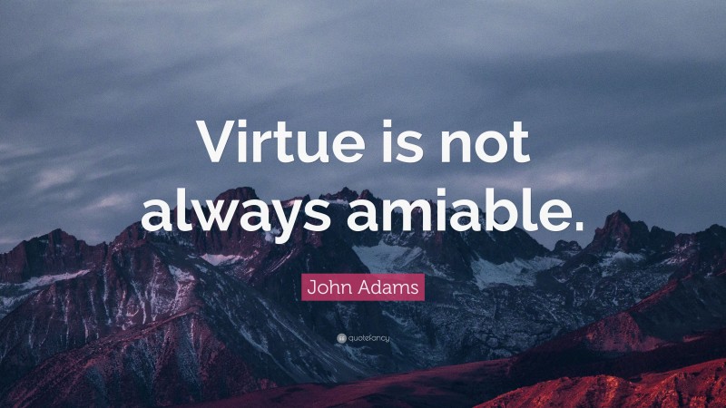 John Adams Quote: “Virtue is not always amiable.”