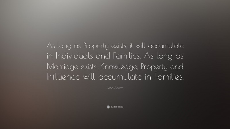 John Adams Quote: “As long as Property exists, it will accumulate in Individuals and Families. As long as Marriage exists, Knowledge, Property and Influence will accumulate in Families.”
