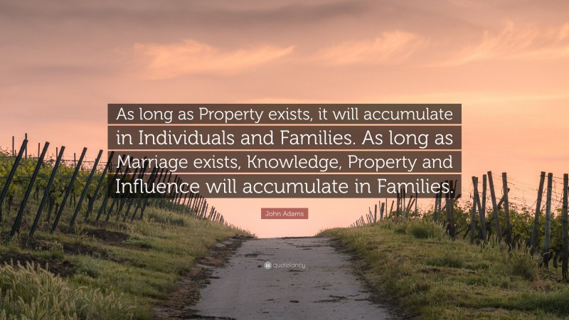 John Adams Quote: “As long as Property exists, it will accumulate in Individuals and Families. As long as Marriage exists, Knowledge, Property and Influence will accumulate in Families.”