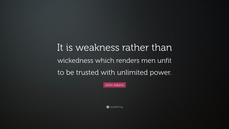 John Adams Quote: “It is weakness rather than wickedness which renders men unfit to be trusted with unlimited power.”