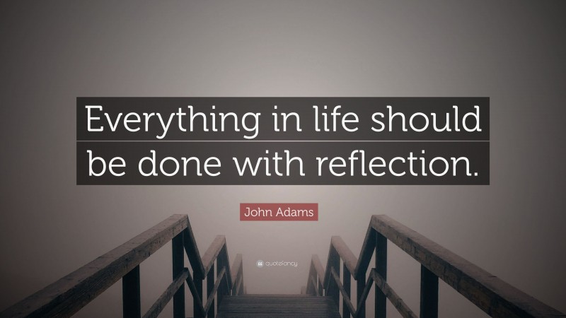 John Adams Quote: “Everything in life should be done with reflection.”