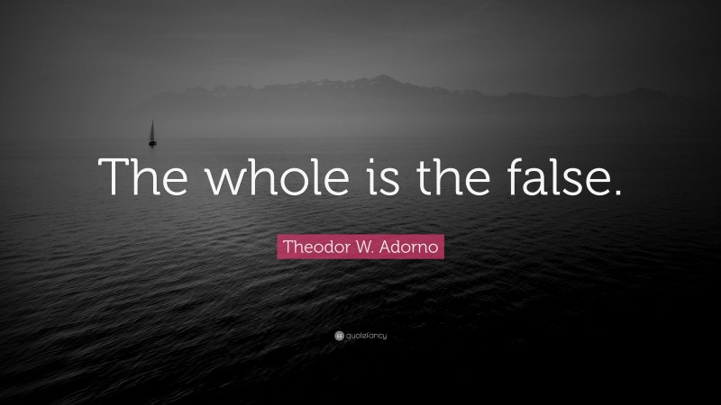 Theodor W. Adorno Quote: “The whole is the false.”