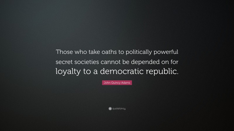 John Quincy Adams Quote: “Those who take oaths to politically powerful secret societies cannot be depended on for loyalty to a democratic republic.”