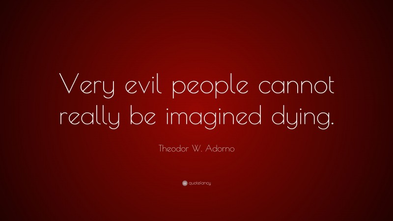 Theodor W. Adorno Quote: “Very evil people cannot really be imagined dying.”