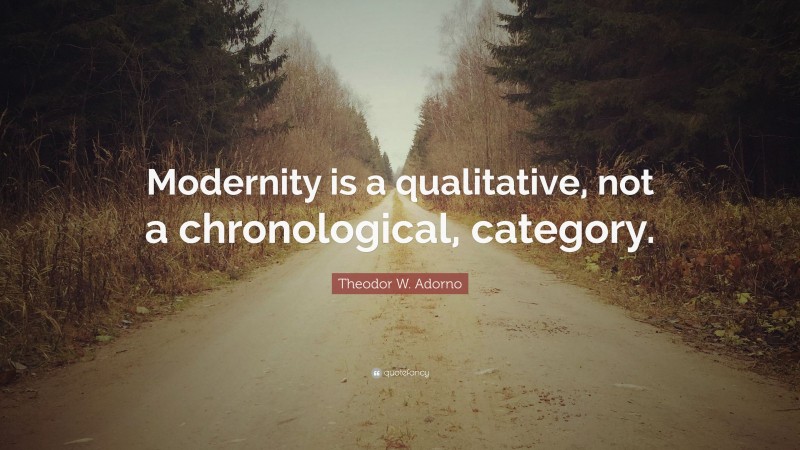 Theodor W. Adorno Quote: “Modernity is a qualitative, not a chronological, category.”