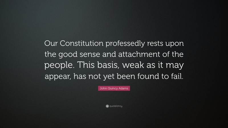 John Quincy Adams Quote: “Our Constitution professedly rests upon the good sense and attachment of the people. This basis, weak as it may appear, has not yet been found to fail.”
