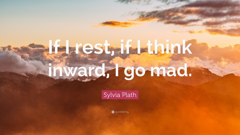 Sylvia Plath Quote: “If I rest, if I think inward, I go mad.”