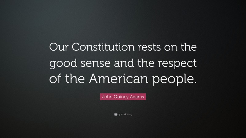 John Quincy Adams Quote: “Our Constitution rests on the good sense and the respect of the American people.”