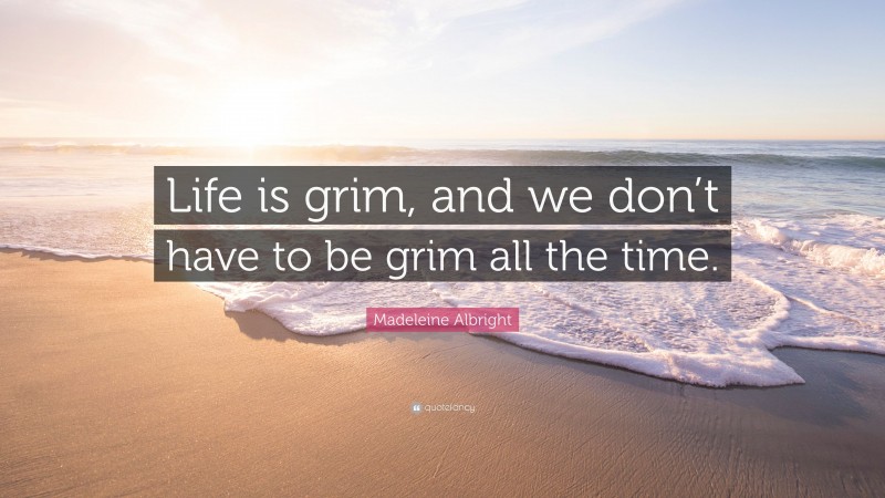 Madeleine Albright Quote: “Life is grim, and we don’t have to be grim all the time.”