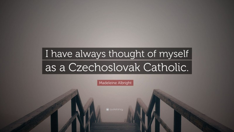 Madeleine Albright Quote: “I have always thought of myself as a Czechoslovak Catholic.”