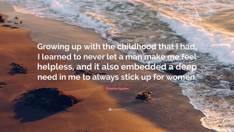 Christina Aguilera Quote: “Growing up with the childhood that I had, I learned to never let a man make me feel helpless, and it also embedded a deep need in me to always stick up for women.”