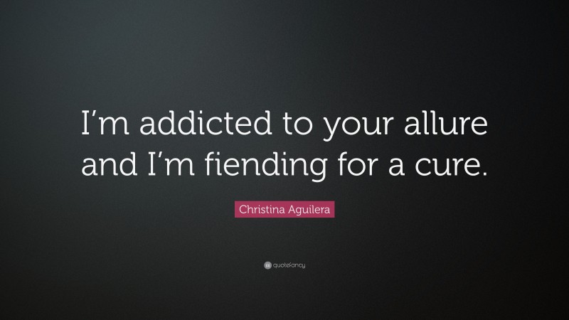 Christina Aguilera Quote: “I’m addicted to your allure and I’m fiending for a cure.”