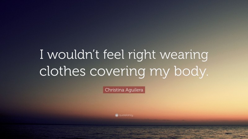 Christina Aguilera Quote: “I wouldn’t feel right wearing clothes covering my body.”