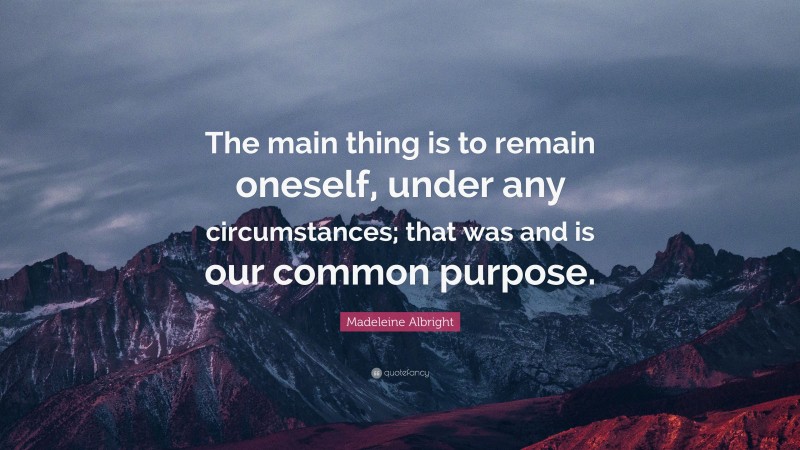 Madeleine Albright Quote: “The main thing is to remain oneself, under any circumstances; that was and is our common purpose.”