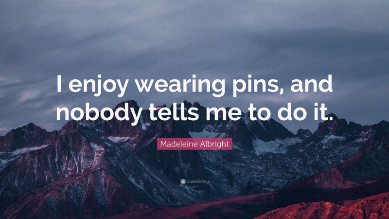 Madeleine Albright Quote: “I enjoy wearing pins, and nobody tells me to do it.”
