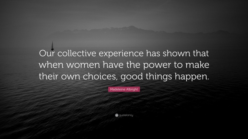 Madeleine Albright Quote: “Our collective experience has shown that when women have the power to make their own choices, good things happen.”