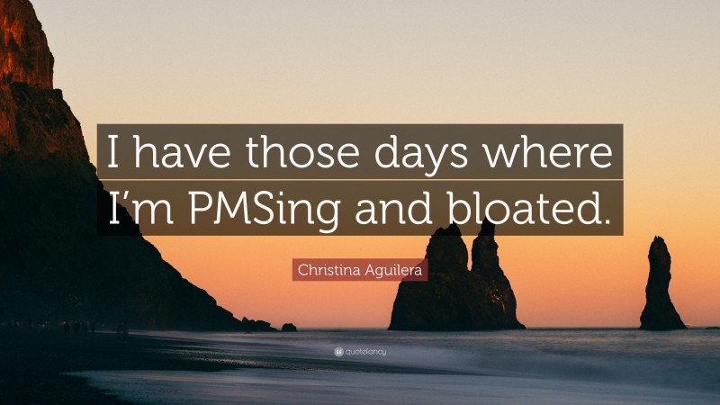 Christina Aguilera Quote: “I have those days where I’m PMSing and bloated.”