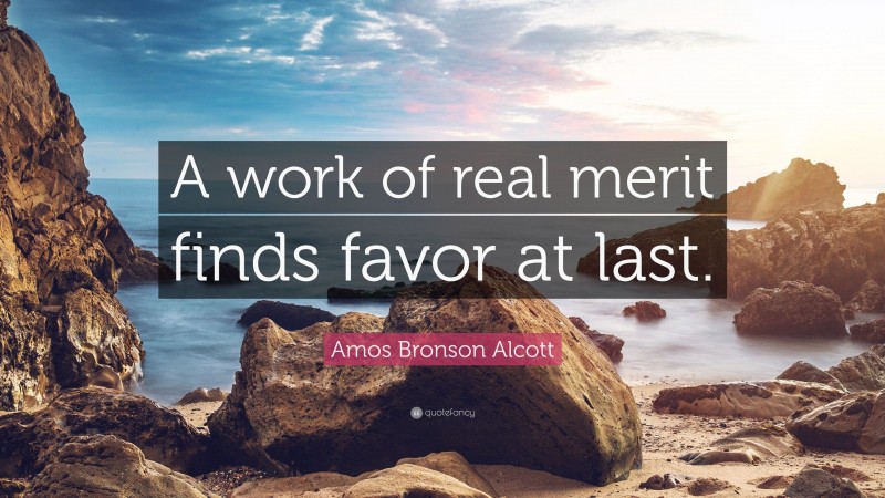 Amos Bronson Alcott Quote: “A work of real merit finds favor at last.”