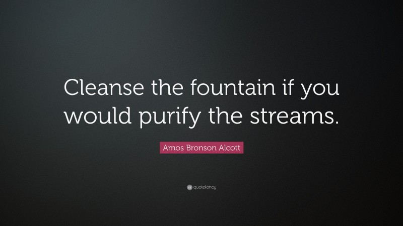 Amos Bronson Alcott Quote: “Cleanse the fountain if you would purify the streams.”