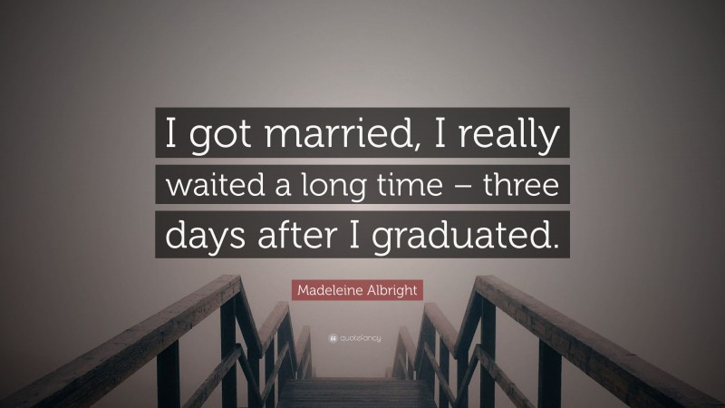 Madeleine Albright Quote: “I got married, I really waited a long time – three days after I graduated.”