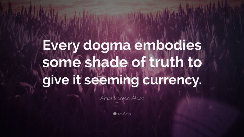 Amos Bronson Alcott Quote: “Every dogma embodies some shade of truth to give it seeming currency.”