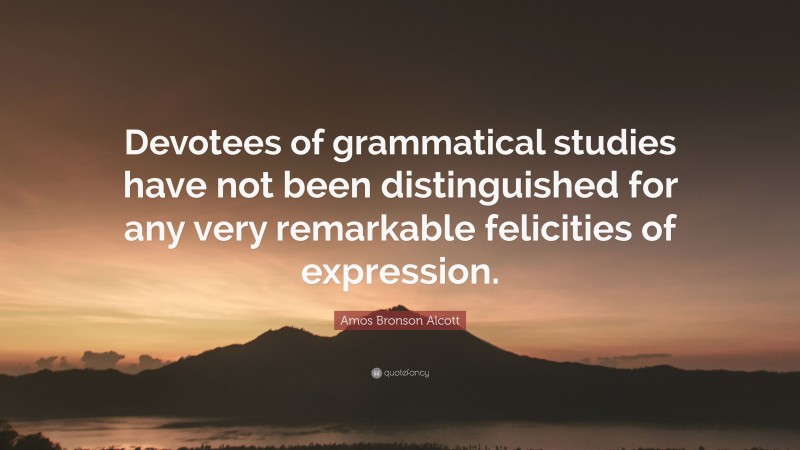 Amos Bronson Alcott Quote: “Devotees of grammatical studies have not been distinguished for any very remarkable felicities of expression.”