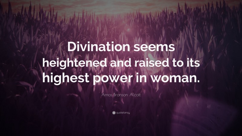 Amos Bronson Alcott Quote: “Divination seems heightened and raised to its highest power in woman.”