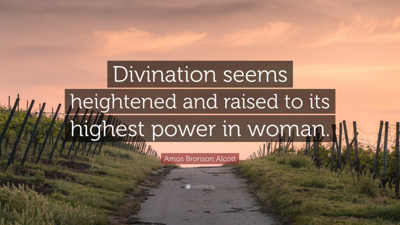 Amos Bronson Alcott Quote: “Divination seems heightened and raised to its highest power in woman.”