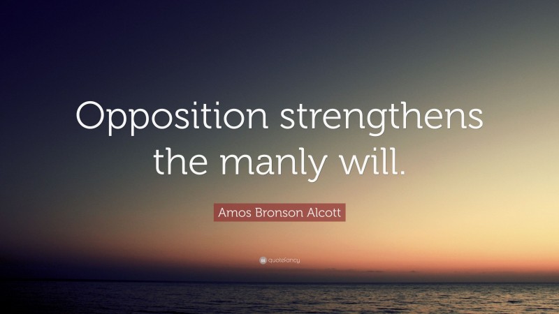 Amos Bronson Alcott Quote: “Opposition strengthens the manly will.”