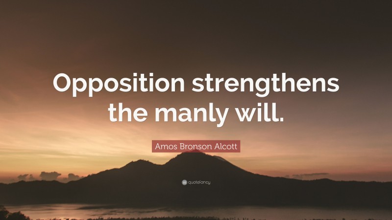 Amos Bronson Alcott Quote: “Opposition strengthens the manly will.”